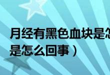 月經有黑色血塊是怎么回事（月經有黑色血塊是怎么回事）