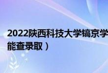 2022陜西科技大學(xué)鎬京學(xué)院錄取時間及查詢?nèi)肟冢ㄊ裁磿r候能查錄?。?class=