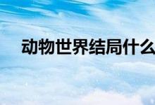 動物世界結局什么意思(動物世界結局)