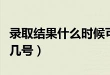 錄取結(jié)果什么時(shí)候可以查詢（具體公布時(shí)間是幾號(hào)）