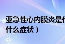 亞急性心內膜炎是什么?。▉喖毙孕膬饶ぱ子惺裁窗Y狀）