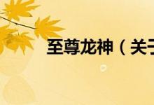 至尊龍神（關于至尊龍神的介紹）