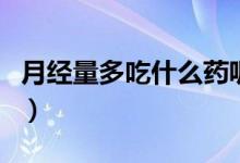 月經量多吃什么藥呢(月經量多吃什么藥最好)