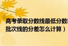 高考錄取分?jǐn)?shù)線最低分?jǐn)?shù)差是什么意思（高考錄取最低分與批次線的分差怎么計算）