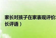 家長(zhǎng)對(duì)孩子在家表現(xiàn)評(píng)價(jià)怎么寫(xiě)（孩子在家表現(xiàn)情況反饋家長(zhǎng)評(píng)語(yǔ)）