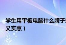 學(xué)生用平板電腦什么牌子好（什么牌子平板電腦適合學(xué)生用又實(shí)惠）