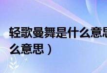 輕歌曼舞是什么意思簡短一點（輕歌曼舞是什么意思）