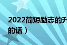 2022簡(jiǎn)短勵(lì)志的升學(xué)祝福語(yǔ)（經(jīng)典升學(xué)祝福的話）