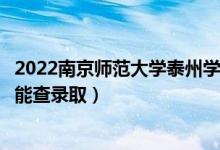 2022南京師范大學(xué)泰州學(xué)院錄取時間及查詢?nèi)肟冢ㄊ裁磿r候能查錄?。?class=