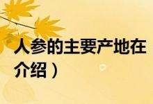 人參的主要產(chǎn)地在（關于人參的主要產(chǎn)地在的介紹）