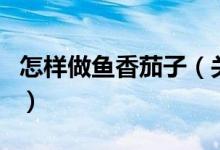 怎樣做魚(yú)香茄子（關(guān)于怎樣做魚(yú)香茄子的介紹）