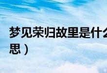 夢見榮歸故里是什么意思（榮歸故里是什么意思）