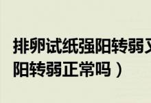 排卵試紙強(qiáng)陽轉(zhuǎn)弱又強(qiáng)陽咋回事（排卵試紙強(qiáng)陽轉(zhuǎn)弱正常嗎）
