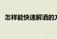怎樣能快速解酒的方法(怎樣能快速解酒)