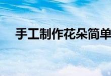 手工制作花朵簡(jiǎn)單好看（手工制作花朵）