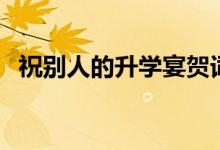 祝別人的升學(xué)宴賀詞簡短（祝福精選語錄）