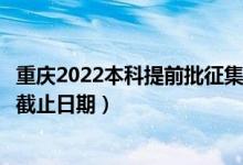 重慶2022本科提前批征集志愿填報(bào)什么時候（征集志愿填報(bào)截止日期）