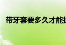 帶牙套要多久才能拆（帶牙套要多久時(shí)間）
