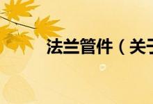 法蘭管件(關于法蘭管件的介紹)