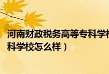 河南財(cái)政稅務(wù)高等專科學(xué)校網(wǎng)站（2022河南財(cái)政稅務(wù)高等?？茖W(xué)校怎么樣）