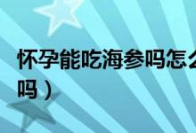 懷孕能吃海參嗎怎么吃有營(yíng)養(yǎng)（懷孕能吃海參嗎）