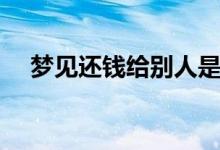 夢(mèng)見(jiàn)還錢(qián)給別人是什么兆頭(夢(mèng)見(jiàn)還錢(qián))