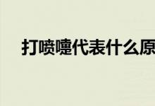 打噴嚏代表什么原因(打噴嚏代表什么)