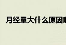 月經(jīng)量大什么原因?。ㄔ陆?jīng)量大什么原因）