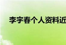 李宇春個(gè)人資料近況（李宇春個(gè)人資料）