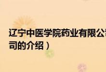 遼寧中醫(yī)學院藥業(yè)有限公司（關于遼寧中醫(yī)學院藥業(yè)有限公司的介紹）