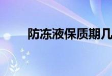 防凍液保質(zhì)期幾年(防凍液保質(zhì)期)