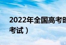 2022年全國高考時(shí)間是6月幾號(hào)（什么時(shí)候考試）