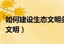 如何建設(shè)生態(tài)文明美麗的中國(如何建設(shè)生態(tài)文明)