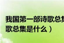 我國(guó)第一部詩(shī)歌總集又稱什么（我國(guó)第一部詩(shī)歌總集是什么）