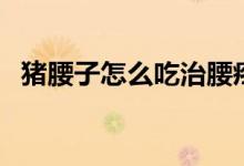 豬腰子怎么吃治腰疼（豬腰子怎么吃補(bǔ)腎）