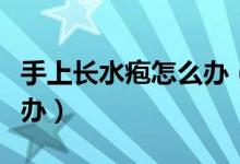 手上長(zhǎng)水皰怎么辦（手指長(zhǎng)了很多小水皰怎么辦）