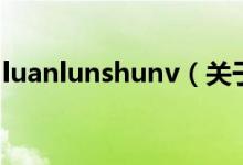luanlunshunv（關(guān)于luanlunshunv的介紹）