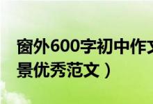 窗外600字初中作文寫景(窗外作文600字寫景優(yōu)秀范文)