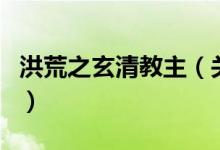 洪荒之玄清教主（關于洪荒之玄清教主的介紹）