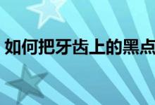 如何把牙齒上的黑點(diǎn)去掉（如何把牙齒變白）