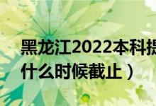 黑龍江2022本科提前批征集志愿填報時間(什么時候截止)