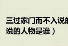 三過(guò)家門(mén)而不入說(shuō)的人是誰(shuí)(三過(guò)家門(mén)而不入說(shuō)的人物是誰(shuí))