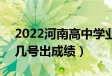 2022河南高中學(xué)業(yè)水平考試成績查詢時(shí)間（幾號(hào)出成績）