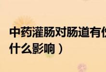 中藥灌腸對(duì)腸道有傷害嗎（中藥灌腸對(duì)身體有什么影響）