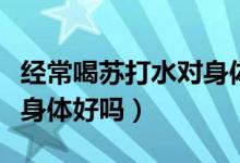經(jīng)常喝蘇打水對(duì)身體的壞處（經(jīng)常喝蘇打水對(duì)身體好嗎）