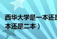 西華大學是一本還是二本官網(wǎng)（西華大學是一本還是二本）