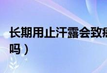 長(zhǎng)期用止汗露會(huì)致癌嗎（長(zhǎng)期用止汗露會(huì)致癌嗎）