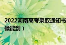 2022河南高考錄取通知書(shū)發(fā)放時(shí)間及查詢?nèi)肟冢ㄒ话闶裁磿r(shí)候能到）