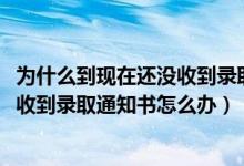 為什么到現(xiàn)在還沒(méi)收到錄取通知書(shū)（2022已經(jīng)被錄取了沒(méi)有收到錄取通知書(shū)怎么辦）