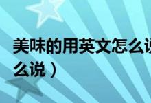 美味的用英文怎么說(shuō)有幾種（美味的用英文怎么說(shuō)）